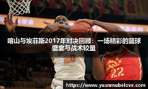 喀山与埃菲斯2017年对决回顾：一场精彩的篮球盛宴与战术较量