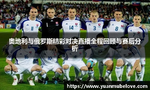 奥地利与俄罗斯精彩对决直播全程回顾与赛后分析