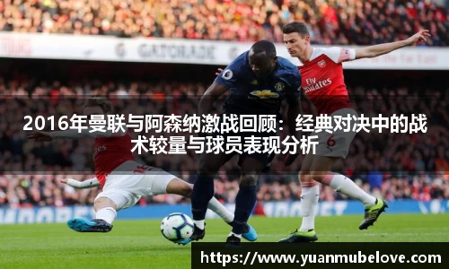 2016年曼联与阿森纳激战回顾：经典对决中的战术较量与球员表现分析