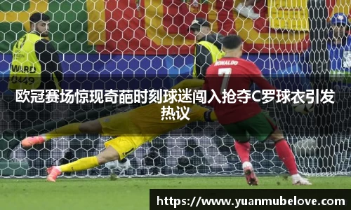 欧冠赛场惊现奇葩时刻球迷闯入抢夺C罗球衣引发热议